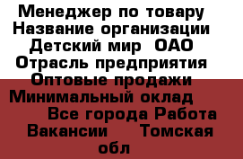 Менеджер по товару › Название организации ­ Детский мир, ОАО › Отрасль предприятия ­ Оптовые продажи › Минимальный оклад ­ 25 000 - Все города Работа » Вакансии   . Томская обл.